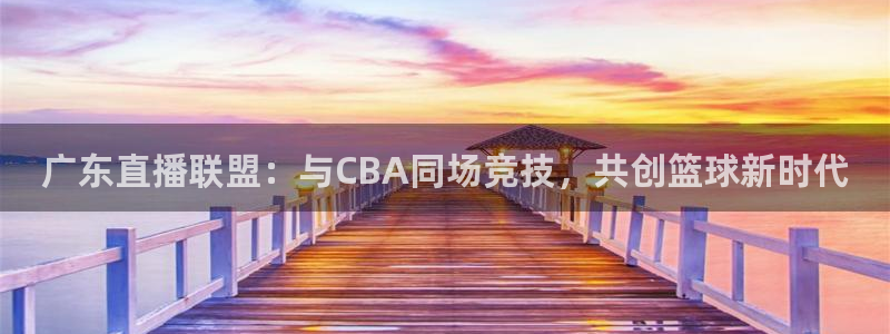 足球直播绿茵直播在线观看：广东直播联盟：与CBA同场竞技，共创篮球新时代